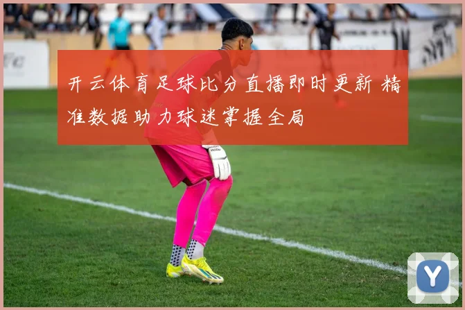 开云体育足球比分直播即时更新 精准数据助力球迷掌握全局