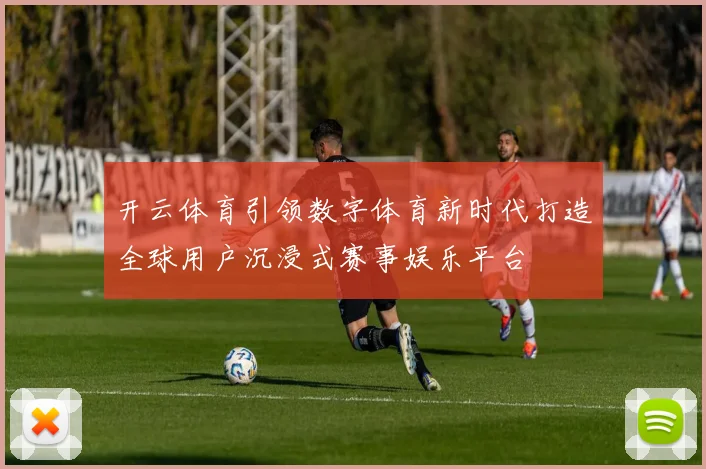 开云体育引领数字体育新时代打造全球用户沉浸式赛事娱乐平台